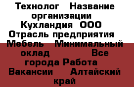 Технолог › Название организации ­ Кухландия, ООО › Отрасль предприятия ­ Мебель › Минимальный оклад ­ 70 000 - Все города Работа » Вакансии   . Алтайский край